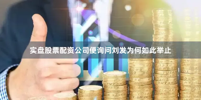 实盘股票配资公司便询问刘发为何如此举止