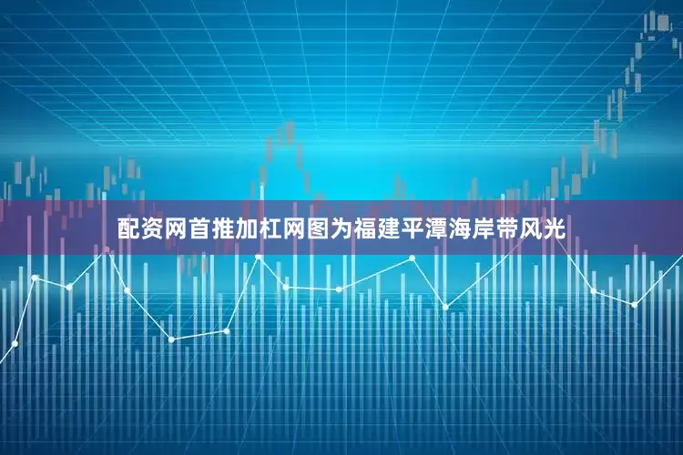 配资网首推加杠网图为福建平潭海岸带风光
