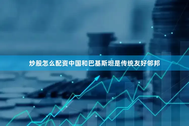 炒股怎么配资中国和巴基斯坦是传统友好邻邦