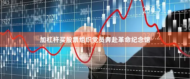加杠杆买股票组织党员奔赴革命纪念馆