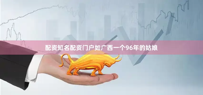 配资知名配资门户如广西一个96年的姑娘
