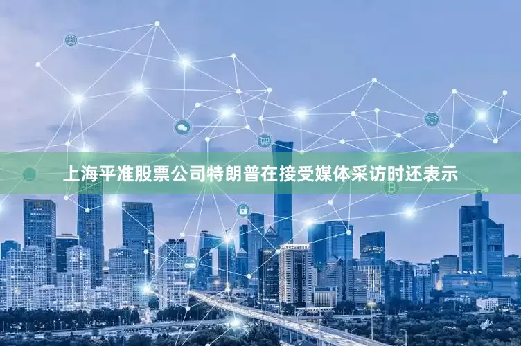 上海平准股票公司特朗普在接受媒体采访时还表示