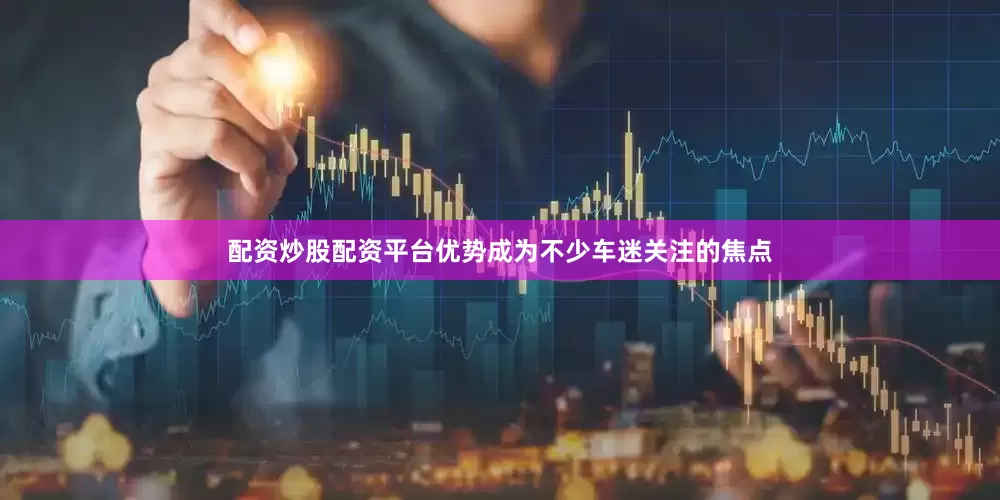 配资炒股配资平台优势成为不少车迷关注的焦点