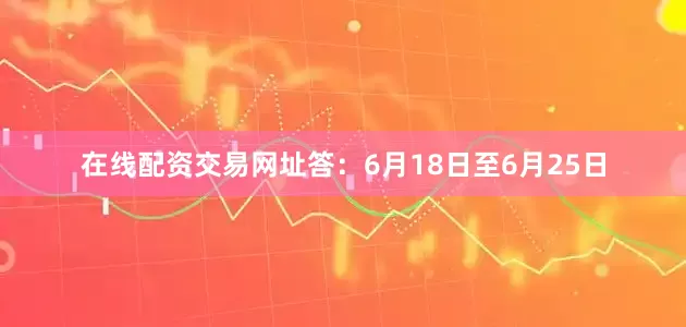 在线配资交易网址　　答：6月18日至6月25日